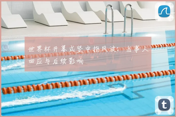 世界杯开幕式竖中指风波:当事人回应与后续影响
