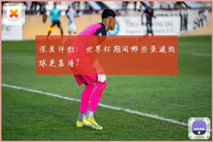 深度评测:世界杯期间哪些渠道购球更靠谱?