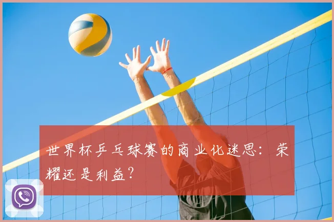 世界杯乒乓球赛的商业化迷思：荣耀还是利益？