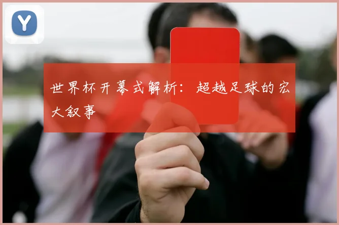 世界杯开幕式解析：超越足球的宏大叙事