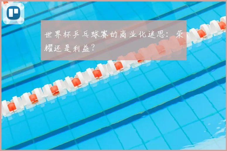 世界杯乒乓球赛的商业化迷思：荣耀还是利益？