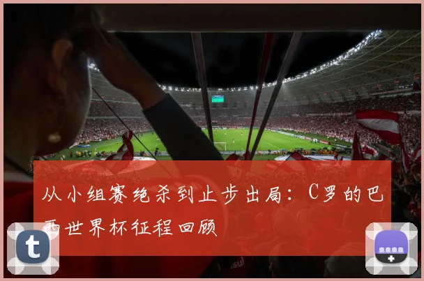 从小组赛绝杀到止步出局：C罗的巴西世界杯征程回顾