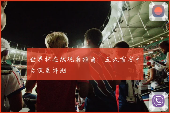 世界杯在线观看指南：五大官方平台深度评测