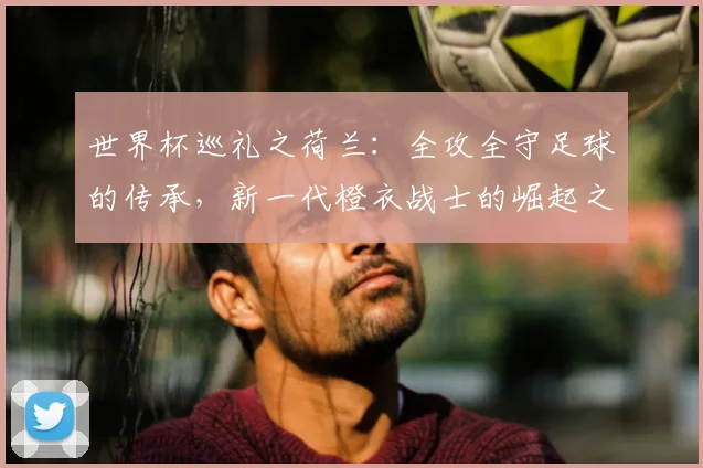 世界杯巡礼之荷兰：全攻全守足球的传承，新一代橙衣战士的崛起之路