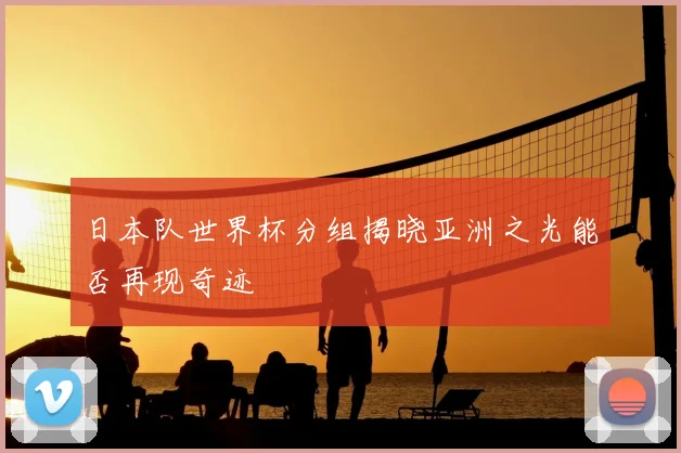 日本队世界杯分组揭晓亚洲之光能否再现奇迹