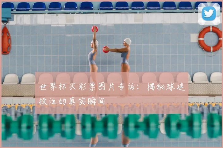 世界杯买彩票图片专访：揭秘球迷投注的真实瞬间