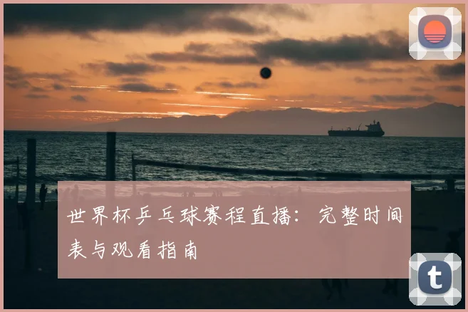 世界杯乒乓球赛程直播：完整时间表与观看指南