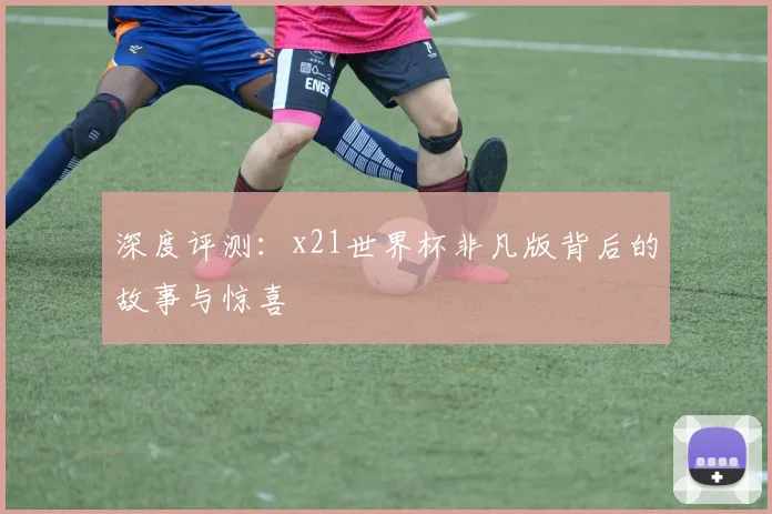 深度评测：x21世界杯非凡版背后的故事与惊喜