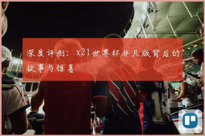 深度评测：x21世界杯非凡版背后的故事与惊喜
