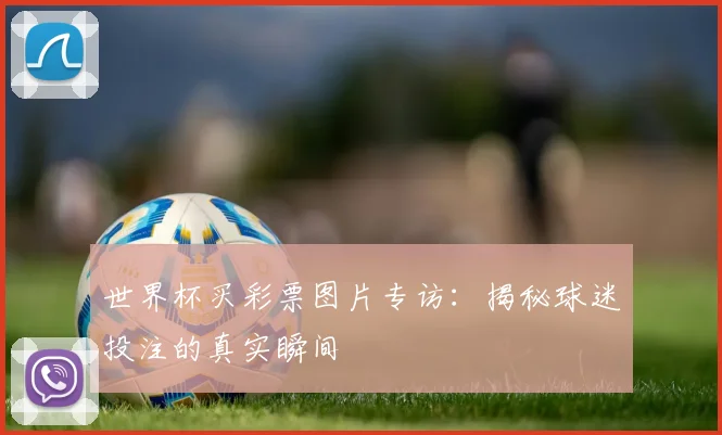 世界杯买彩票图片专访：揭秘球迷投注的真实瞬间