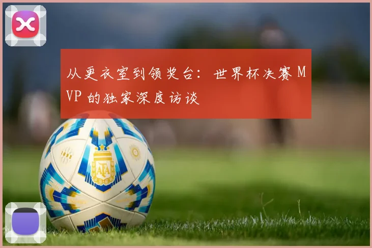 从更衣室到领奖台：世界杯决赛 MVP 的独家深度访谈