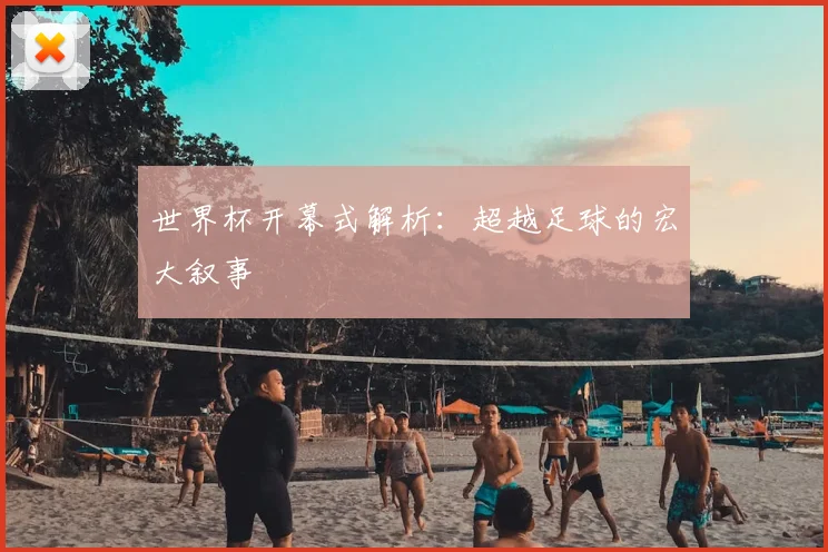 世界杯开幕式解析:超越足球的宏大叙事