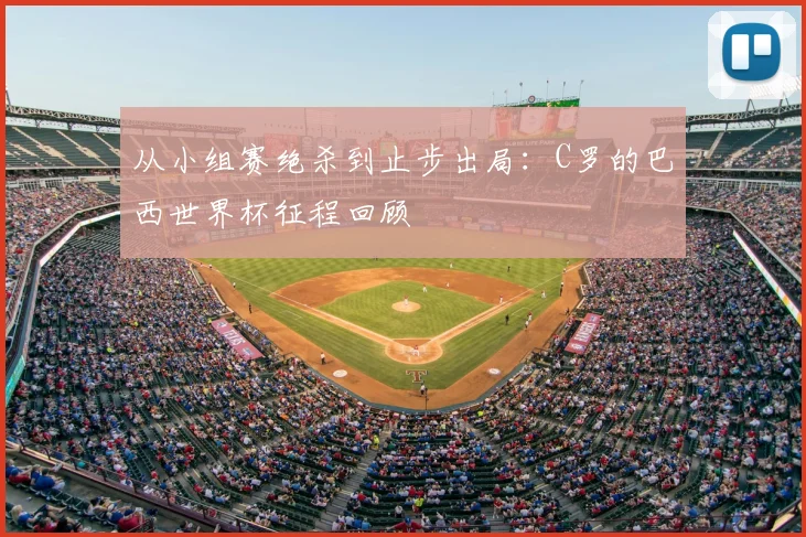 从小组赛绝杀到止步出局:C罗的巴西世界杯征程回顾