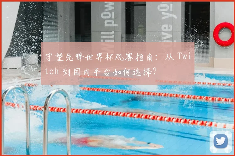 守望先锋世界杯观赛指南：从 Twitch 到国内平台如何选择？