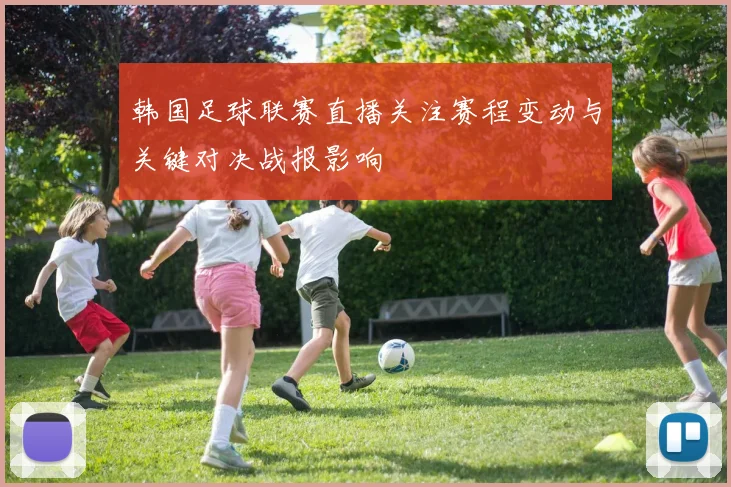 韩国足球联赛直播关注赛程变动与关键对决战报影响