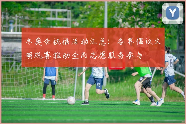 冬奥会祝福活动汇总：各界倡议文明观赛推动全民志愿服务参与