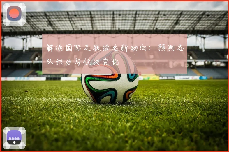 解读国际足联排名新动向：预测各队积分与位次变化