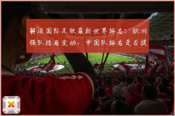 解读国际足联最新世界排名：欧洲强队格局变动，中国队排名是否提升？