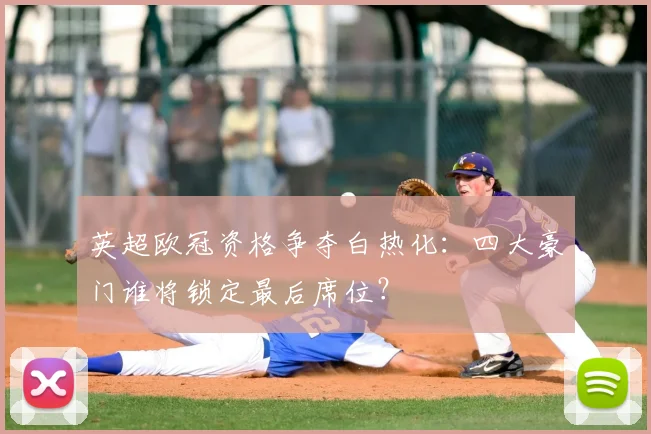 英超欧冠资格争夺白热化：四大豪门谁将锁定最后席位？