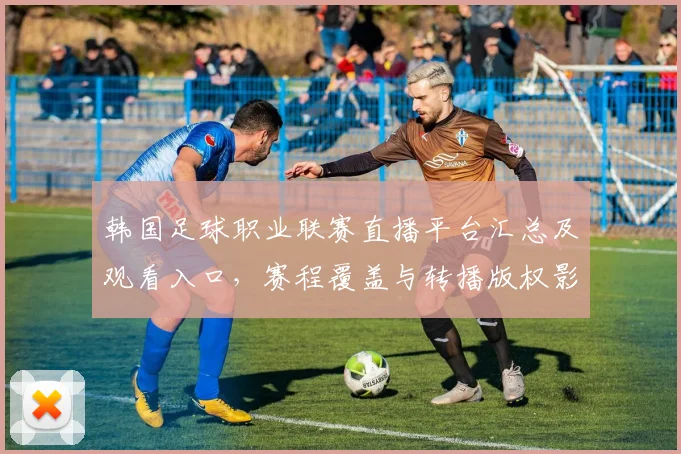 韩国足球职业联赛直播平台汇总及观看入口，赛程覆盖与转播版权影响分析