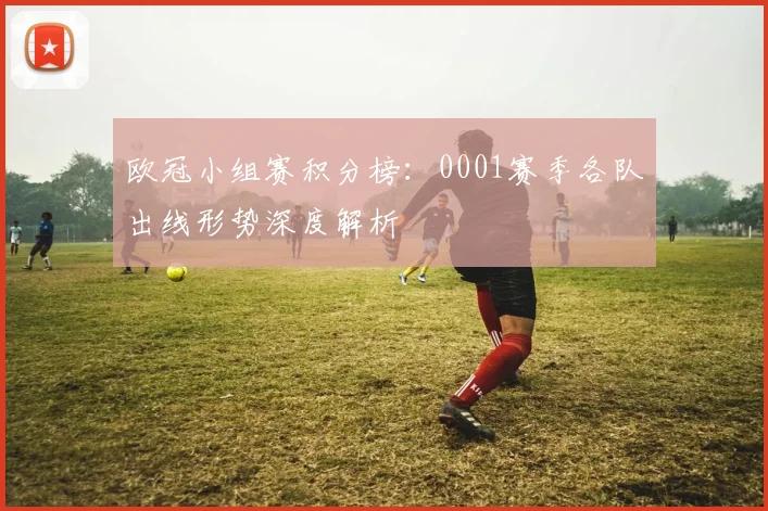 欧冠小组赛积分榜：0001赛季各队出线形势深度解析