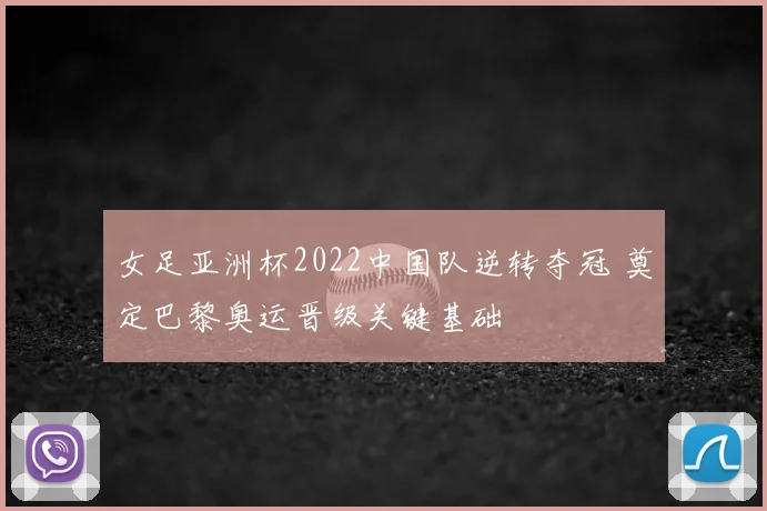 女足亚洲杯2022中国队逆转夺冠 奠定巴黎奥运晋级关键基础