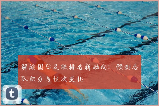 解读国际足联排名新动向：预测各队积分与位次变化