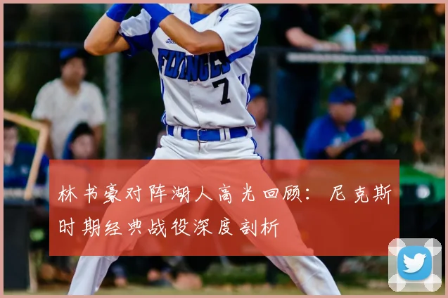 林书豪对阵湖人高光回顾：尼克斯时期经典战役深度剖析