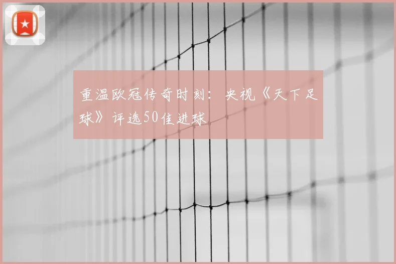 重温欧冠传奇时刻：央视《天下足球》评选50佳进球