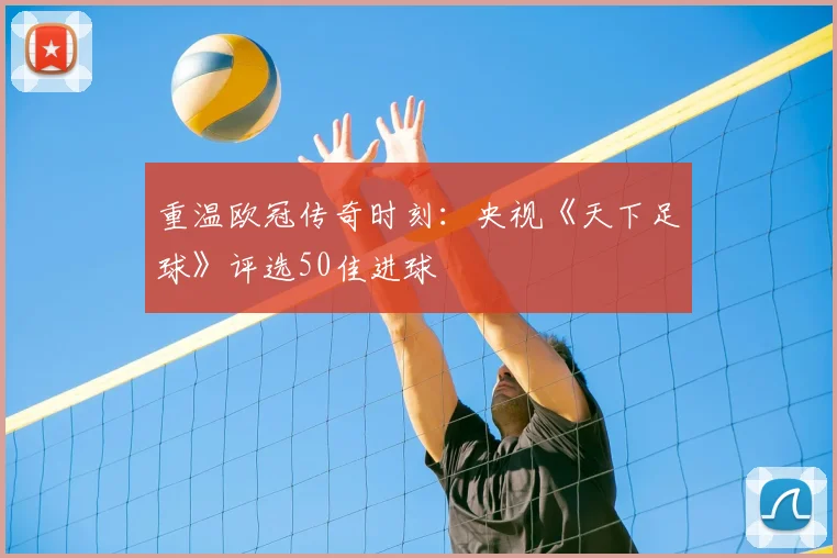 重温欧冠传奇时刻：央视《天下足球》评选50佳进球