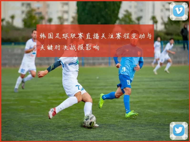 韩国足球联赛直播关注赛程变动与关键对决战报影响