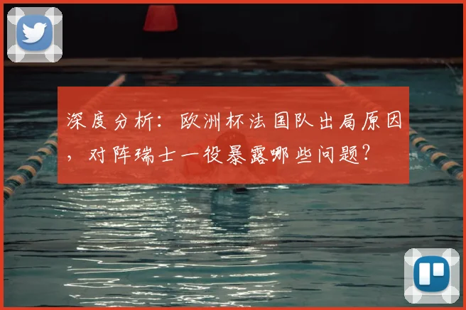 深度分析：欧洲杯法国队出局原因，对阵瑞士一役暴露哪些问题？